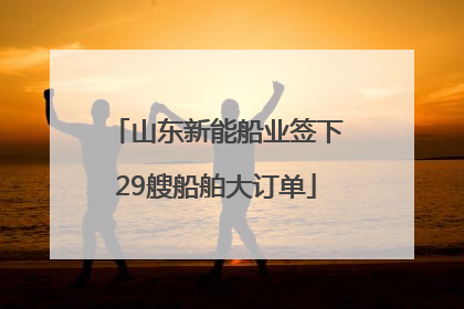山东新能船业签下29艘船舶大订单