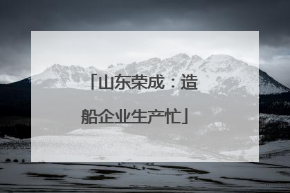 山东荣成：造船企业生产忙