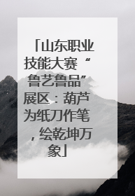 山东职业技能大赛“鲁艺鲁品”展区：葫芦为纸刀作笔，绘乾坤万象