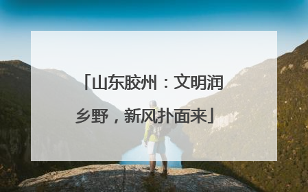 山东胶州：文明润乡野，新风扑面来