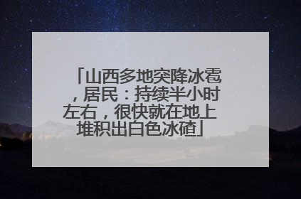 山西多地突降冰雹，居民：持续半小时左右，很快就在地上堆积出白色冰碴