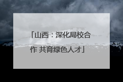 山西：深化局校合作 共育绿色人才