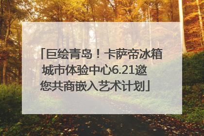 巨绘青岛！卡萨帝冰箱城市体验中心6.21邀您共商嵌入艺术计划