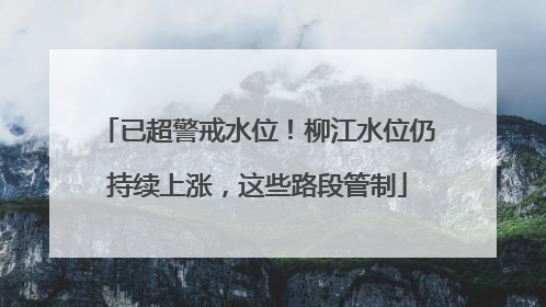 已超警戒水位！柳江水位仍持续上涨，这些路段管制