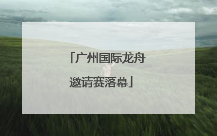 广州国际龙舟邀请赛落幕