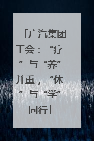 广汽集团工会：“疗”与“养”并重，“休”与“学”同行