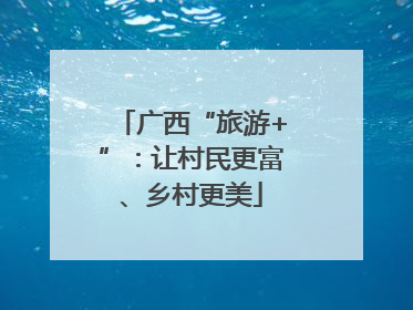 广西“旅游+”：让村民更富、乡村更美