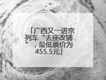 广西又一进京列车“去座改铺”，最低票价为455.5元