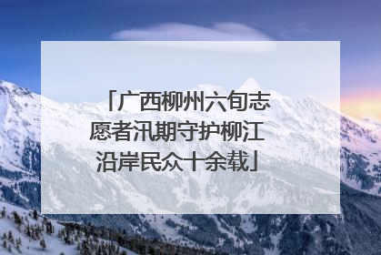 广西柳州六旬志愿者汛期守护柳江沿岸民众十余载