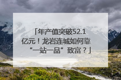 年产值突破52.1亿元！龙岩连城如何靠“一站一品”致富？