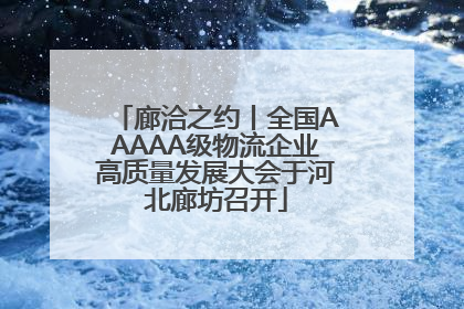 廊洽之约丨全国AAAAA级物流企业高质量发展大会于河北廊坊召开