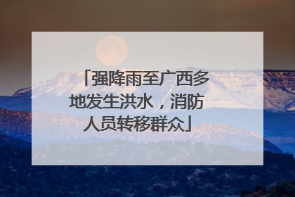 强降雨至广西多地发生洪水，消防人员转移群众