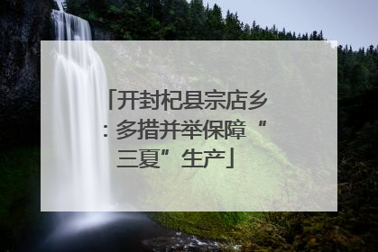开封杞县宗店乡：多措并举保障“三夏”生产