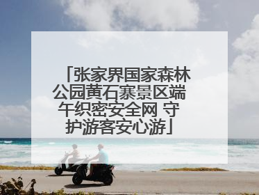 张家界国家森林公园黄石寨景区端午织密安全网 守护游客安心游