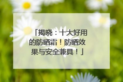揭晓：十大好用的防晒霜！防晒效果与安全兼具！