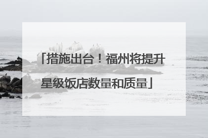 措施出台！福州将提升星级饭店数量和质量