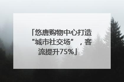悠唐购物中心打造“城市社交场”，客流提升75%