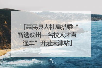 惠民县人社局搭乘“智选滨州—名校人才直通车”开赴天津站