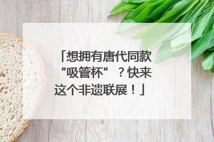 想拥有唐代同款“吸管杯”？快来这个非遗联展！