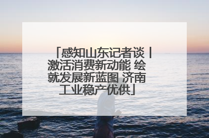 感知山东记者谈丨激活消费新动能 绘就发展新蓝图 济南工业稳产优供