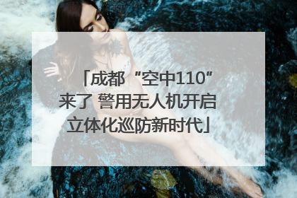 成都“空中110”来了 警用无人机开启立体化巡防新时代