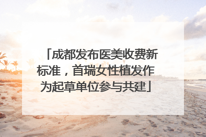 成都发布医美收费新标准，首瑞女性植发作为起草单位参与共建