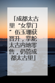 成都太古里“女掌门”伍玉珊获晋升，掌舵太古内地零售，仍管成都太古里