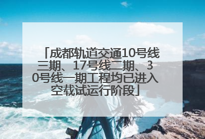 成都轨道交通10号线三期、17号线二期、30号线一期工程均已进入空载试运行阶段