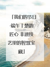 我们的节日·端午丨楚韵匠心 非遗技艺里的智慧宝藏