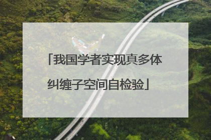 我国学者实现真多体纠缠子空间自检验