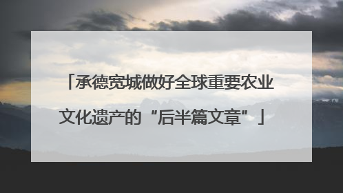 承德宽城做好全球重要农业文化遗产的“后半篇文章”