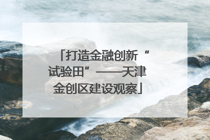 打造金融创新“试验田”——天津金创区建设观察