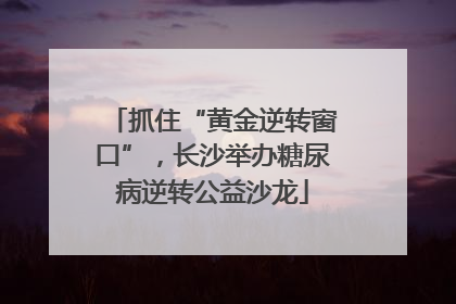 抓住“黄金逆转窗口”，长沙举办糖尿病逆转公益沙龙