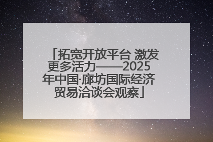 拓宽开放平台 激发更多活力——2025年中国·廊坊国际经济贸易洽谈会观察