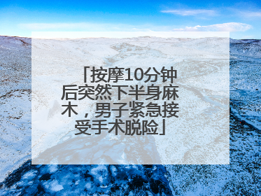 按摩10分钟后突然下半身麻木，男子紧急接受手术脱险