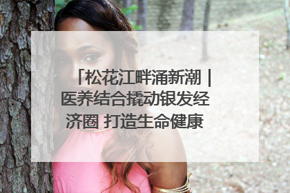 松花江畔涌新潮｜医养结合撬动银发经济圈 打造生命健康产业新样本