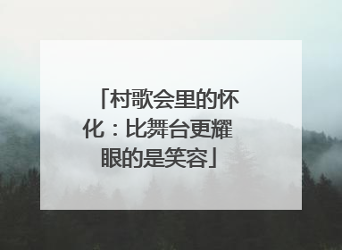 村歌会里的怀化：比舞台更耀眼的是笑容