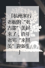 杭州米行老板的“老古董”美起来了，百年老宅“来其美”迎新生