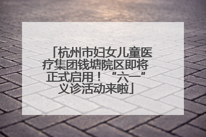 杭州市妇女儿童医疗集团钱塘院区即将正式启用！“六一”义诊活动来啦