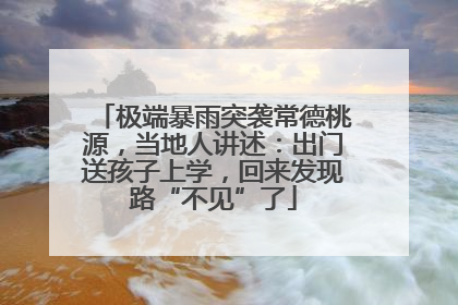极端暴雨突袭常德桃源，当地人讲述：出门送孩子上学，回来发现路“不见”了