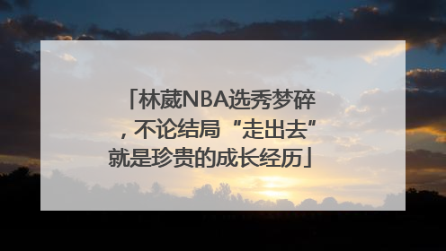 林葳NBA选秀梦碎，不论结局“走出去”就是珍贵的成长经历
