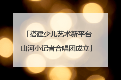 搭建少儿艺术新平台 山河小记者合唱团成立