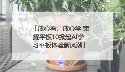 放心看、放心学 荣耀平板10掀起AI学习平板体验新风潮