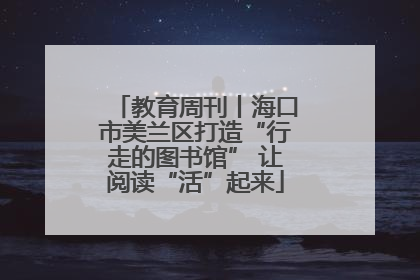 教育周刊丨海口市美兰区打造“行走的图书馆” 让阅读“活”起来