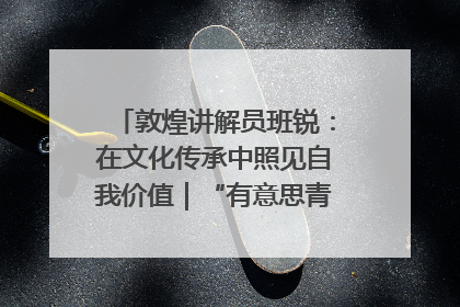 敦煌讲解员班锐：在文化传承中照见自我价值｜“有意思青年”高校公益计划