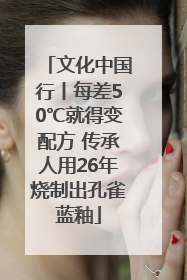 文化中国行丨每差50℃就得变配方 传承人用26年烧制出孔雀蓝釉