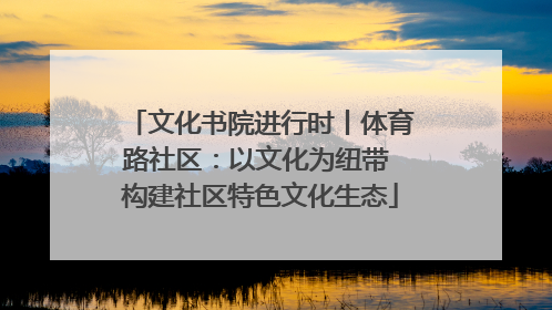 文化书院进行时丨体育路社区：以文化为纽带 构建社区特色文化生态