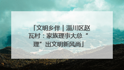 文明乡伴｜淄川区赵瓦村：家族理事大总“理”出文明新风尚