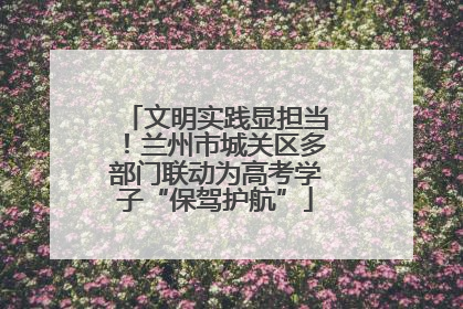 文明实践显担当！兰州市城关区多部门联动为高考学子“保驾护航”