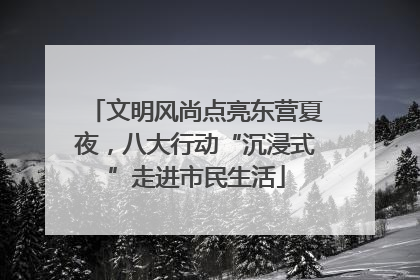 文明风尚点亮东营夏夜，八大行动“沉浸式”走进市民生活